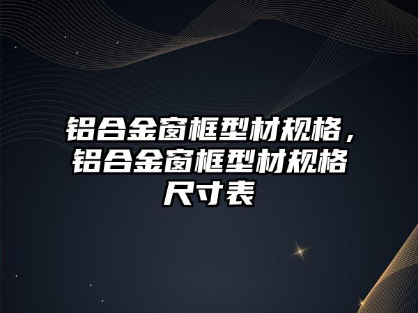 鋁合金窗框型材規(guī)格，鋁合金窗框型材規(guī)格尺寸表