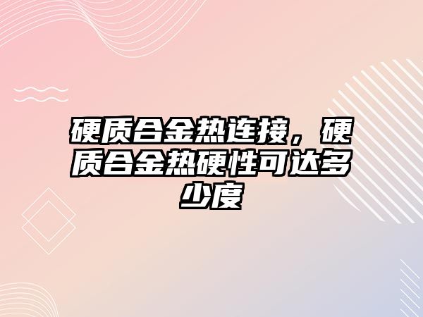 硬質合金熱連接，硬質合金熱硬性可達多少度