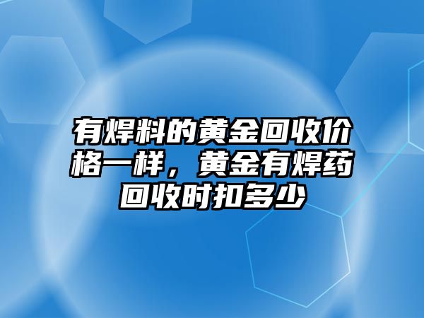 有焊料的黃金回收價(jià)格一樣，黃金有焊藥回收時(shí)扣多少