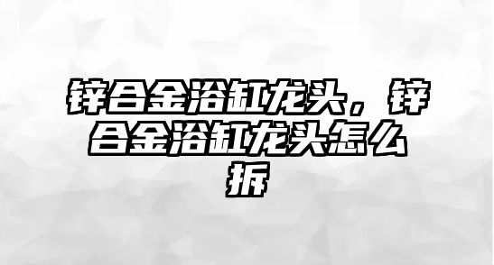 鋅合金浴缸龍頭，鋅合金浴缸龍頭怎么拆