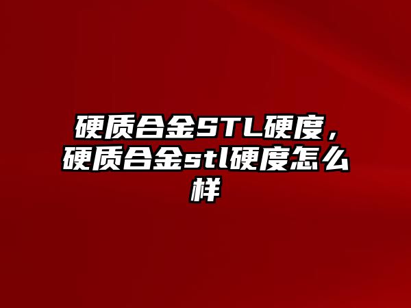 硬質(zhì)合金STL硬度，硬質(zhì)合金stl硬度怎么樣