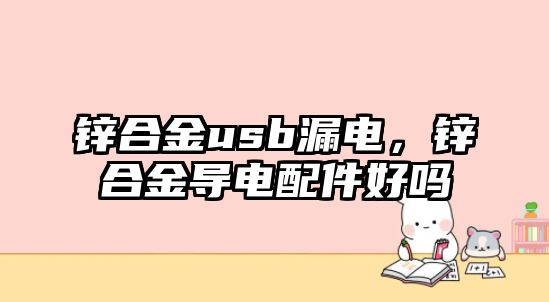 鋅合金usb漏電，鋅合金導(dǎo)電配件好嗎