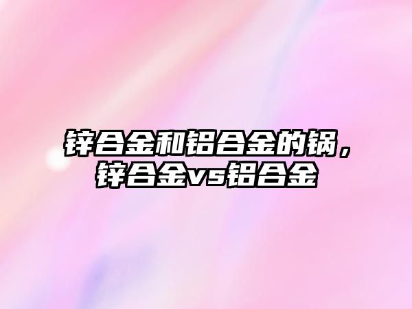 鋅合金和鋁合金的鍋，鋅合金vs鋁合金