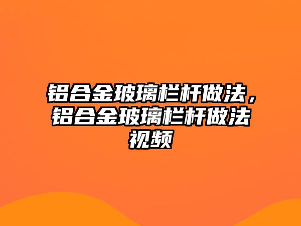 鋁合金玻璃欄桿做法，鋁合金玻璃欄桿做法視頻