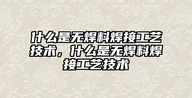 什么是無焊料焊接工藝技術，什么是無焊料焊接工藝技術