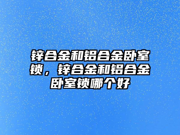 鋅合金和鋁合金臥室鎖，鋅合金和鋁合金臥室鎖哪個(gè)好