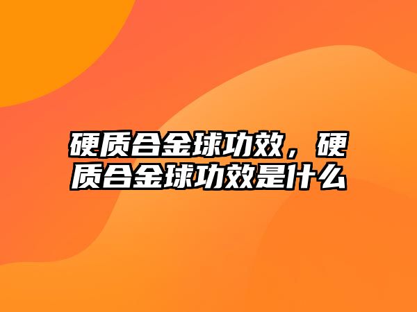 硬質(zhì)合金球功效，硬質(zhì)合金球功效是什么