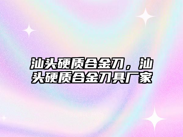 汕頭硬質合金刀，汕頭硬質合金刀具廠家