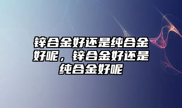 鋅合金好還是純合金好呢，鋅合金好還是純合金好呢