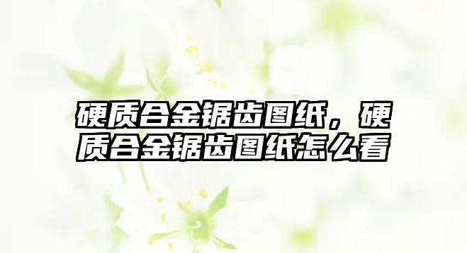 硬質(zhì)合金鋸齒圖紙，硬質(zhì)合金鋸齒圖紙怎么看