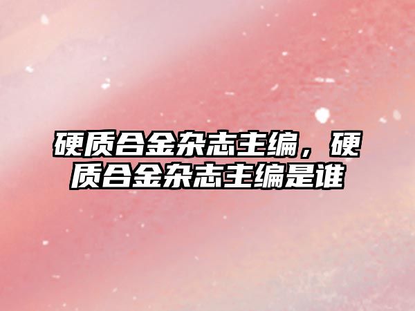 硬質(zhì)合金雜志主編，硬質(zhì)合金雜志主編是誰