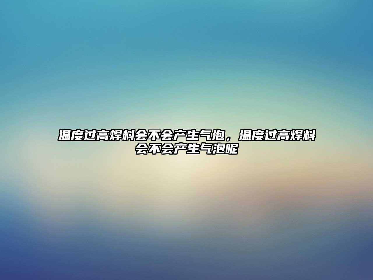 溫度過高焊料會不會產生氣泡，溫度過高焊料會不會產生氣泡呢