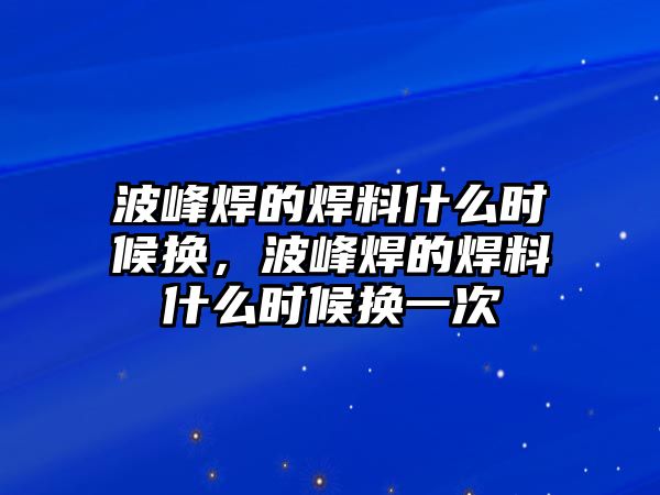 波峰焊的焊料什么時候換，波峰焊的焊料什么時候換一次