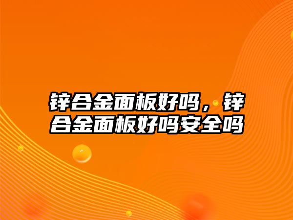 鋅合金面板好嗎，鋅合金面板好嗎安全嗎