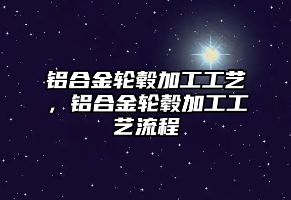 鋁合金輪轂加工工藝，鋁合金輪轂加工工藝流程