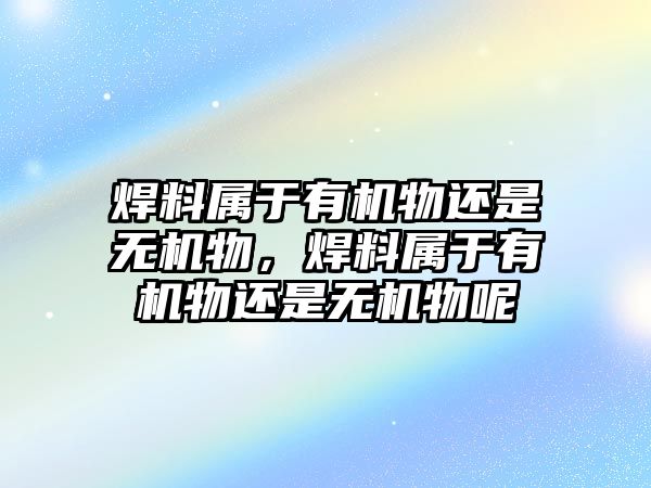 焊料屬于有機(jī)物還是無(wú)機(jī)物，焊料屬于有機(jī)物還是無(wú)機(jī)物呢