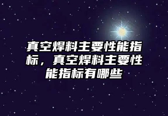 真空焊料主要性能指標(biāo)，真空焊料主要性能指標(biāo)有哪些