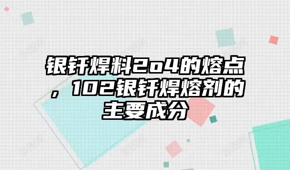 銀釬焊料2o4的熔點(diǎn)，102銀釬焊熔劑的主要成分