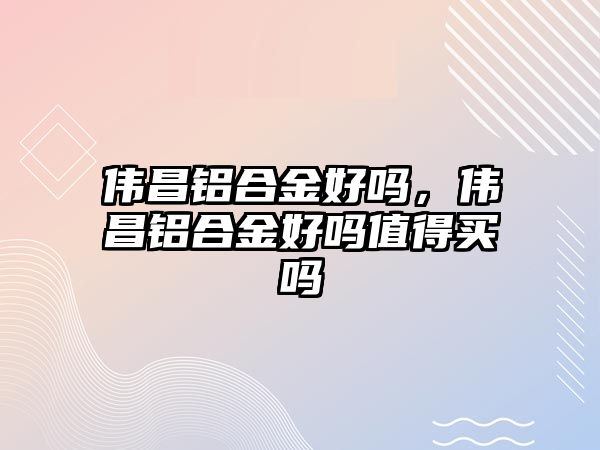 偉昌鋁合金好嗎，偉昌鋁合金好嗎值得買嗎