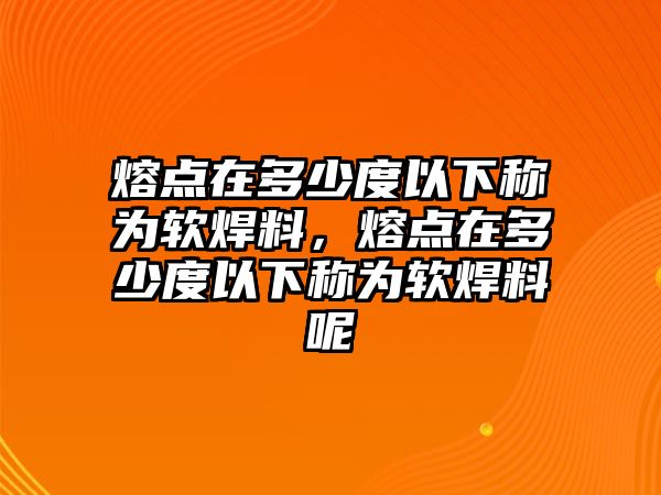 熔點在多少度以下稱為軟焊料，熔點在多少度以下稱為軟焊料呢