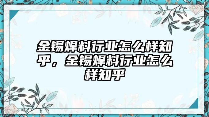 金錫焊料行業(yè)怎么樣知乎，金錫焊料行業(yè)怎么樣知乎