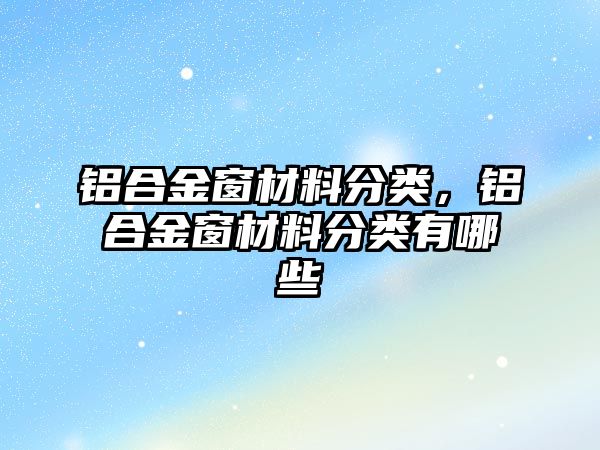 鋁合金窗材料分類，鋁合金窗材料分類有哪些