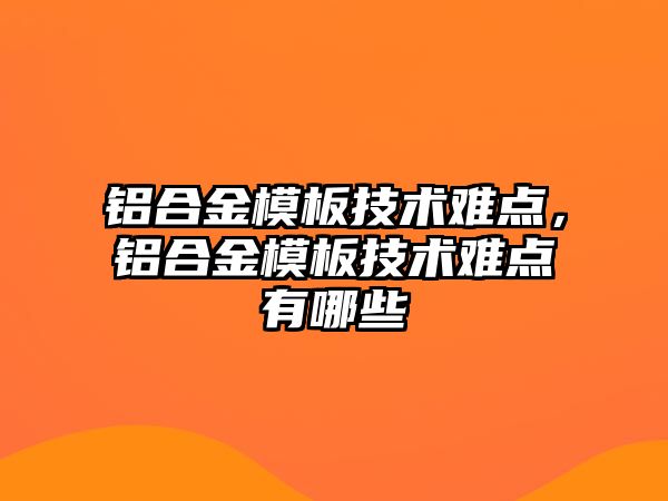 鋁合金模板技術難點，鋁合金模板技術難點有哪些