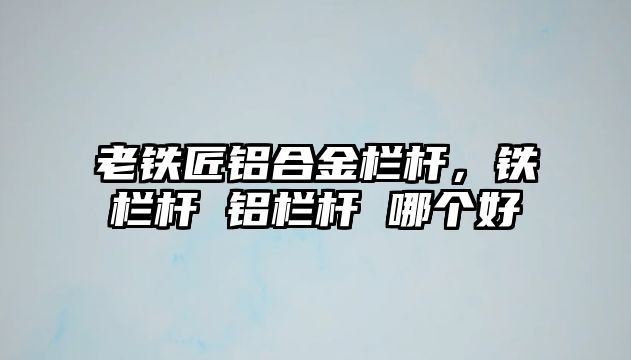 老鐵匠鋁合金欄桿，鐵欄桿 鋁欄桿 哪個好