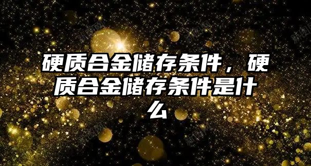 硬質合金儲存條件，硬質合金儲存條件是什么