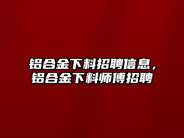 鋁合金下料招聘信息，鋁合金下料師傅招聘