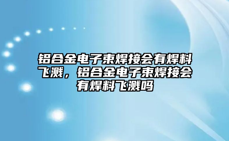 鋁合金電子束焊接會(huì)有焊料飛濺，鋁合金電子束焊接會(huì)有焊料飛濺嗎