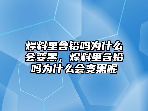 焊料里含鉛嗎為什么會變黑，焊料里含鉛嗎為什么會變黑呢