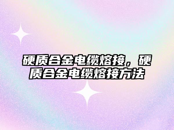 硬質合金電纜熔接，硬質合金電纜熔接方法