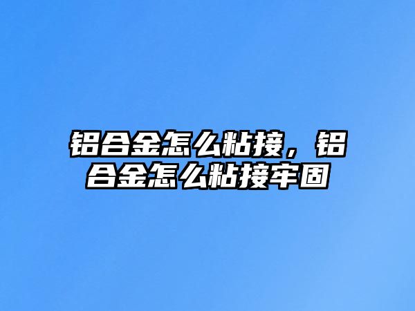 鋁合金怎么粘接，鋁合金怎么粘接牢固