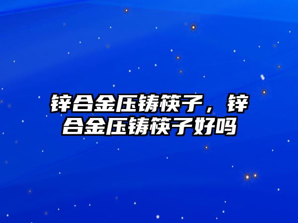 鋅合金壓鑄筷子，鋅合金壓鑄筷子好嗎