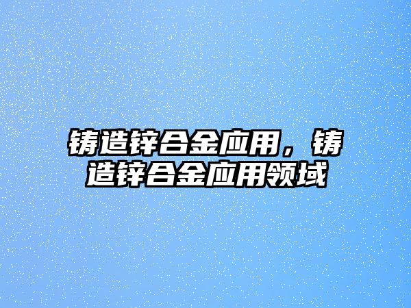 鑄造鋅合金應(yīng)用，鑄造鋅合金應(yīng)用領(lǐng)域