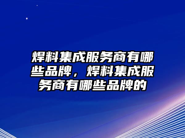 焊料集成服務(wù)商有哪些品牌，焊料集成服務(wù)商有哪些品牌的