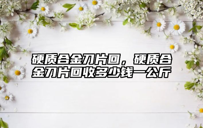 硬質合金刀片回，硬質合金刀片回收多少錢一公斤